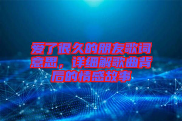 愛了很久的朋友歌詞意思，詳細解歌曲背后的情感故事