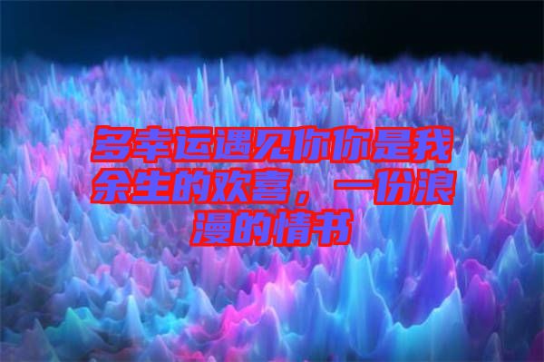 多幸運(yùn)遇見你你是我余生的歡喜，一份浪漫的情書