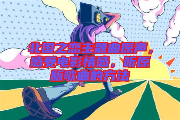 北國(guó)之戀主題曲原聲，感受電影情感，聽原版歌曲的方法