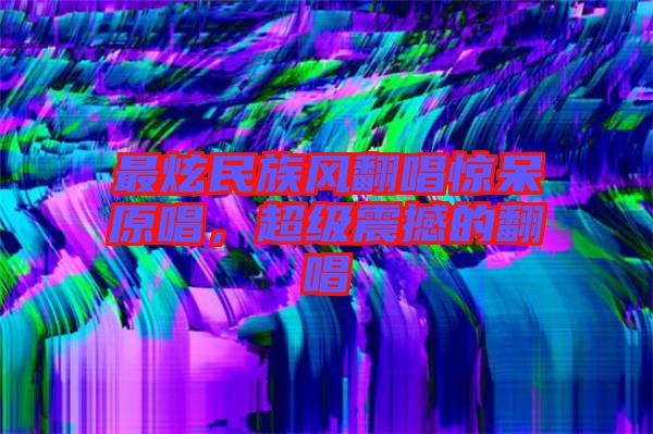 最炫民族風翻唱驚呆原唱，超級震撼的翻唱