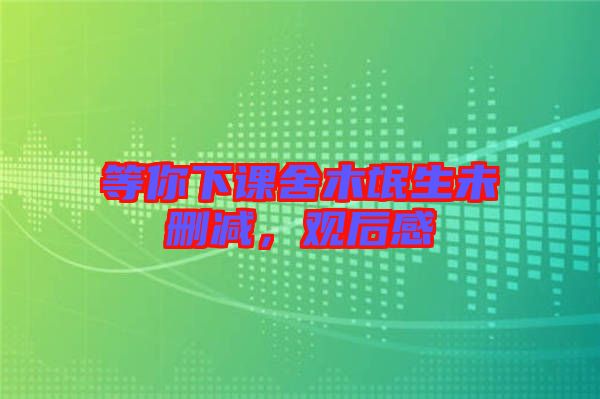 等你下課舍木氓生未刪減，觀后感