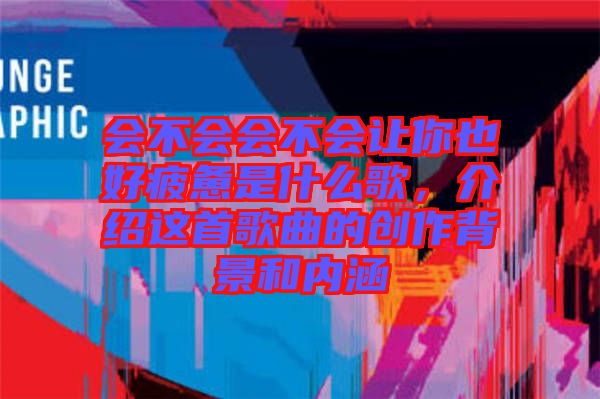 會不會會不會讓你也好疲憊是什么歌，介紹這首歌曲的創(chuàng)作背景和內(nèi)涵