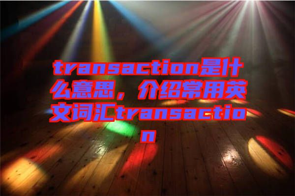 transaction是什么意思，介紹常用英文詞匯transaction