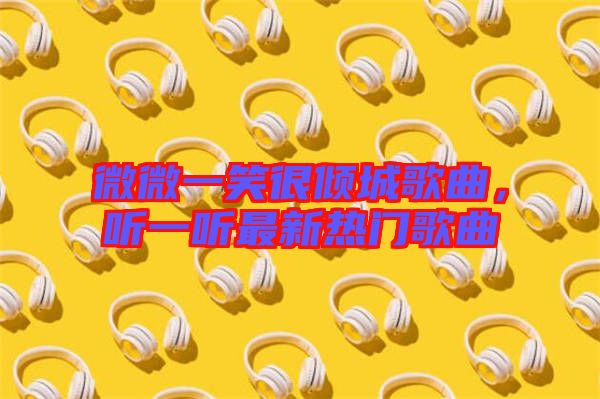 微微一笑很傾城歌曲，聽一聽最新熱門歌曲