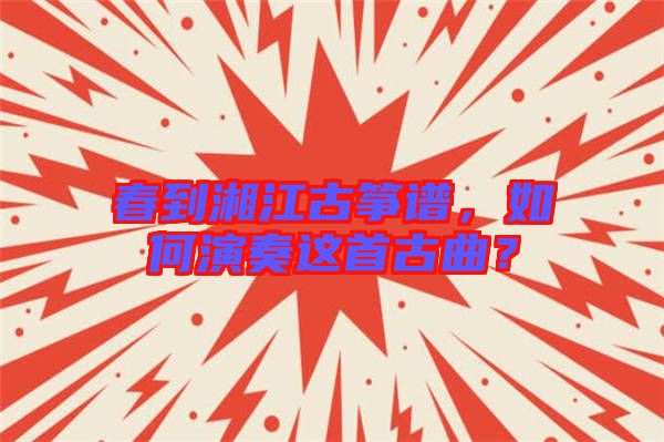 春到湘江古箏譜，如何演奏這首古曲？