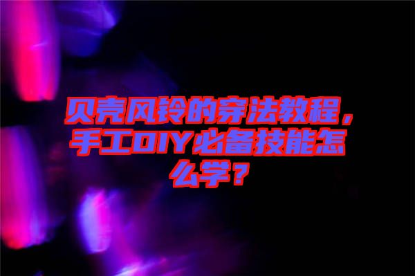 貝殼風(fēng)鈴的穿法教程，手工DIY必備技能怎么學(xué)？