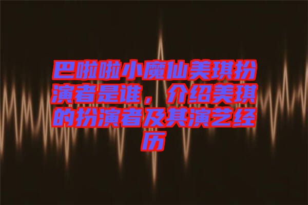 巴啦啦小魔仙美琪扮演者是誰，介紹美琪的扮演者及其演藝經(jīng)歷
