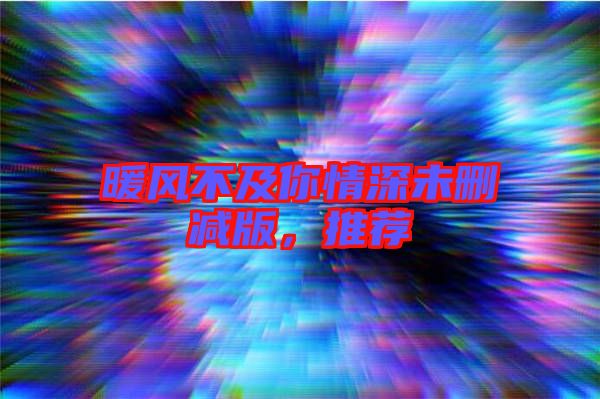 暖風(fēng)不及你情深未刪減版，推薦