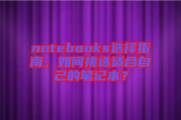 notebooks選擇指南，如何挑選適合自己的筆記本？
