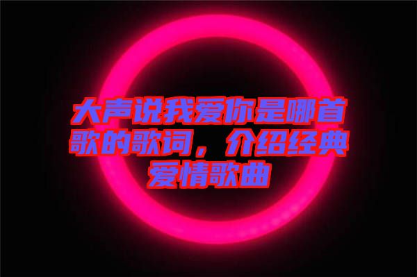 大聲說我愛你是哪首歌的歌詞，介紹經典愛情歌曲