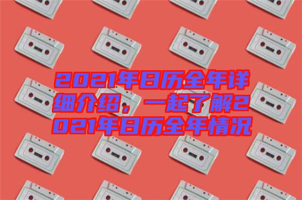 2021年日歷全年詳細(xì)介紹，一起了解2021年日歷全年情況