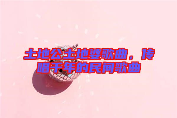 土地公土地婆歌曲，傳唱千年的民間歌曲