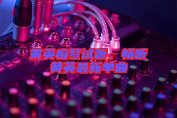 黃英癡夢試聽，暢聽黃英最新單曲