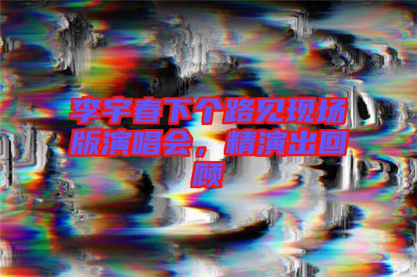 李宇春下個路見現場版演唱會，精演出回顧