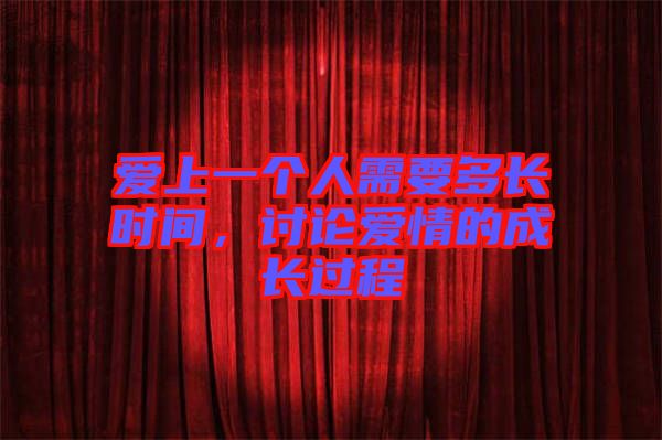 愛上一個(gè)人需要多長(zhǎng)時(shí)間，討論愛情的成長(zhǎng)過程