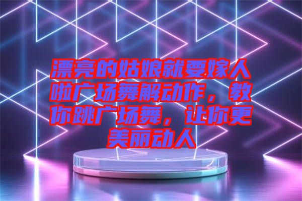 漂亮的姑娘就要嫁人啦廣場舞解動作，教你跳廣場舞，讓你更美麗動人