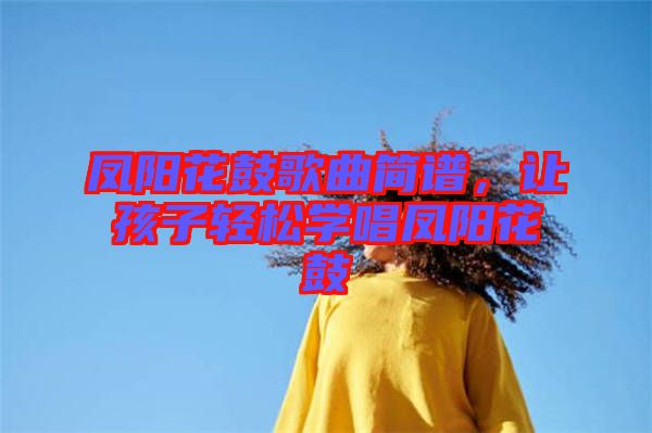 鳳陽花鼓歌曲簡譜，讓孩子輕松學唱鳳陽花鼓