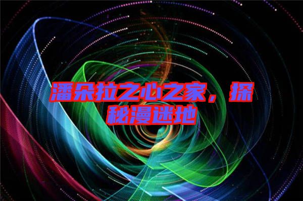 潘朵拉之心之家，探秘漫迷地