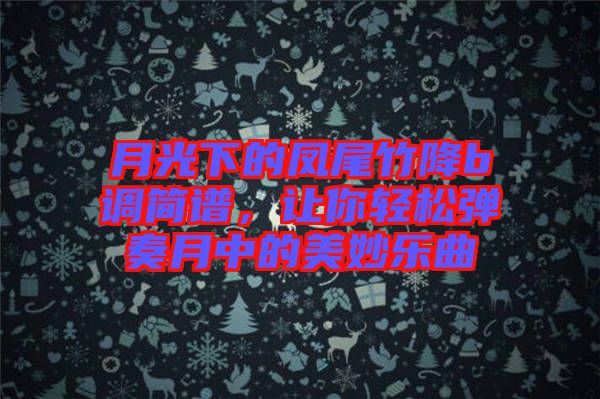 月光下的鳳尾竹降b調(diào)簡譜，讓你輕松彈奏月中的美妙樂曲