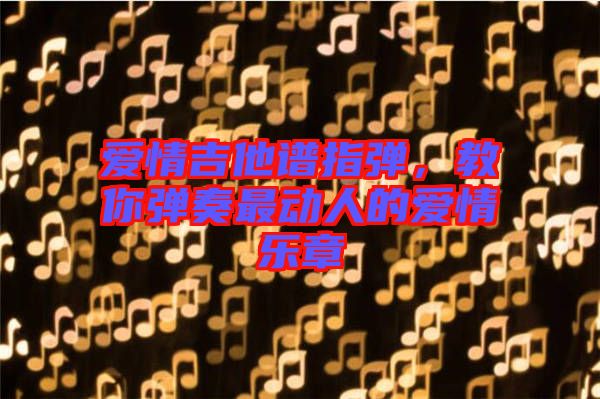 愛情吉他譜指彈，教你彈奏最動人的愛情樂章