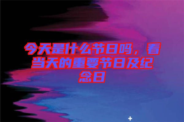 今天是什么節(jié)日嗎，看當(dāng)天的重要節(jié)日及紀(jì)念日