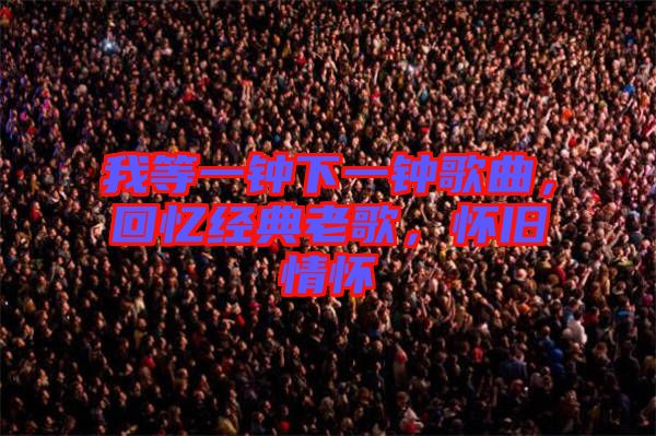 我等一鐘下一鐘歌曲，回憶經(jīng)典老歌，懷舊情懷