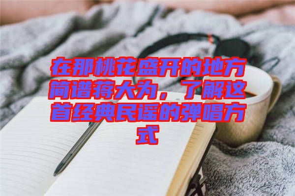 在那桃花盛開的地方簡(jiǎn)譜蔣大為，了解這首經(jīng)典民謠的彈唱方式