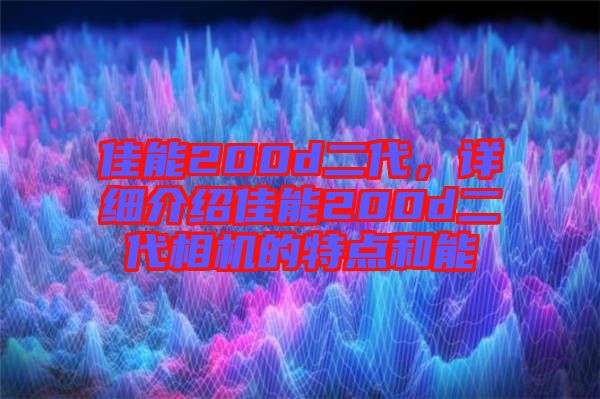 佳能200d二代，詳細(xì)介紹佳能200d二代相機(jī)的特點(diǎn)和能