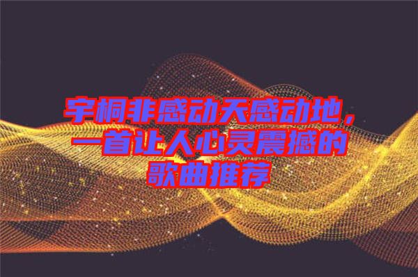 宇桐非感動天感動地，一首讓人心靈震撼的歌曲推薦