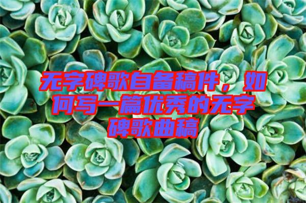 無(wú)字碑歌自備稿件，如何寫一篇優(yōu)秀的無(wú)字碑歌曲稿
