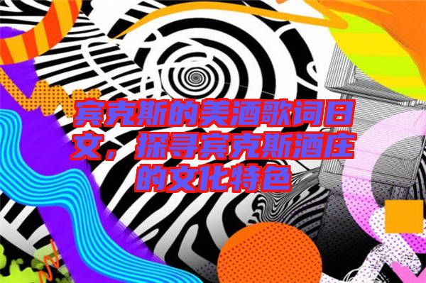 賓克斯的美酒歌詞日文，探尋賓克斯酒莊的文化特色