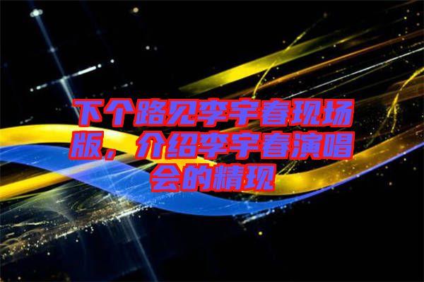 下個(gè)路見李宇春現(xiàn)場(chǎng)版，介紹李宇春演唱會(huì)的精現(xiàn)