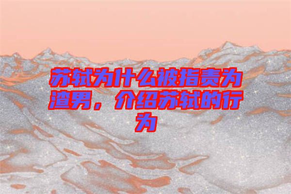 蘇軾為什么被指責(zé)為渣男，介紹蘇軾的行為