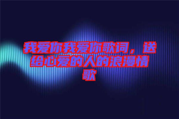 我愛你我愛你歌詞，送給心愛的人的浪漫情歌