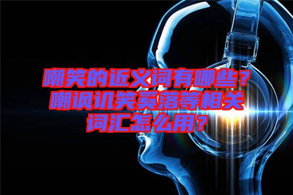 嘲笑的近義詞有哪些？嘲諷譏笑奚落等相關(guān)詞匯怎么用？
