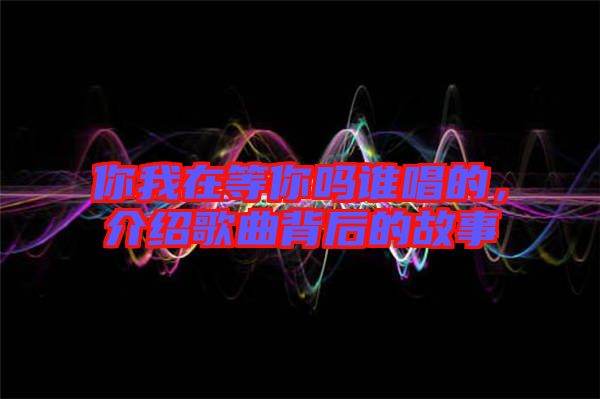 你我在等你嗎誰(shuí)唱的，介紹歌曲背后的故事