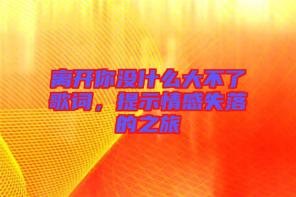離開(kāi)你沒(méi)什么大不了歌詞，提示情感失落的之旅