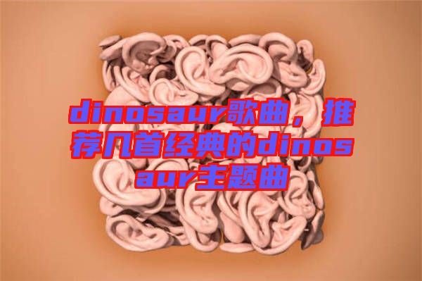 dinosaur歌曲，推薦幾首經(jīng)典的dinosaur主題曲