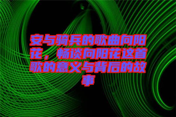 安與騎兵的歌曲向陽(yáng)花，暢談向陽(yáng)花這首歌的意義與背后的故事