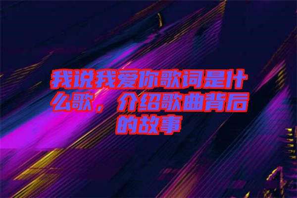 我說(shuō)我愛(ài)你歌詞是什么歌，介紹歌曲背后的故事