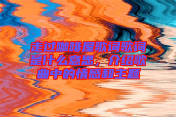 走過咖啡屋歌詞歌詞是什么意思，介紹歌曲中的情感和主題