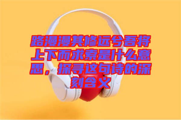 路漫漫其修遠兮吾將上下而求索是什么意思，探尋這句詩的深刻含義
