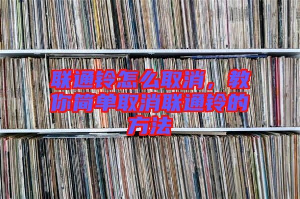 聯(lián)通鈴怎么取消，教你簡單取消聯(lián)通鈴的方法