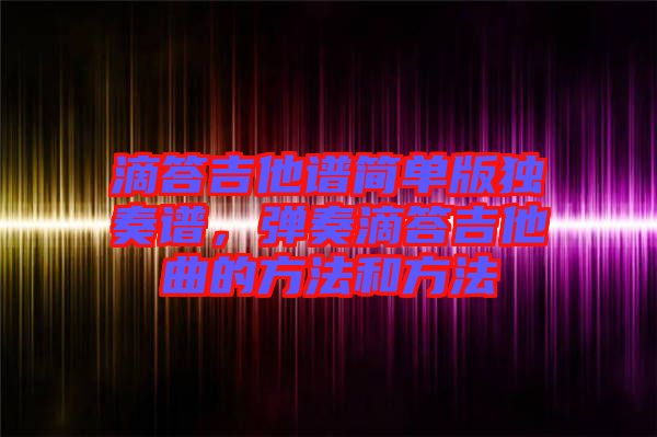 滴答吉他譜簡(jiǎn)單版獨(dú)奏譜，彈奏滴答吉他曲的方法和方法