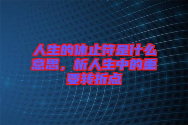 人生的休止符是什么意思，析人生中的重要轉(zhuǎn)折點(diǎn)