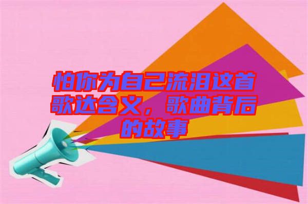 怕你為自己流淚這首歌達含義，歌曲背后的故事