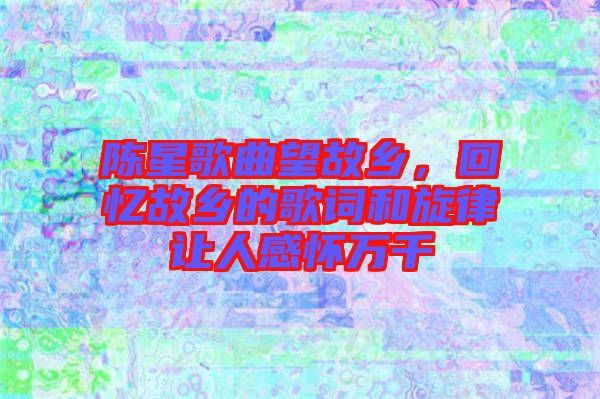 陳星歌曲望故鄉(xiāng)，回憶故鄉(xiāng)的歌詞和旋律讓人感懷萬千