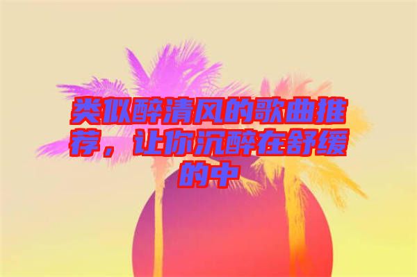 類似醉清風(fēng)的歌曲推薦，讓你沉醉在舒緩的中
