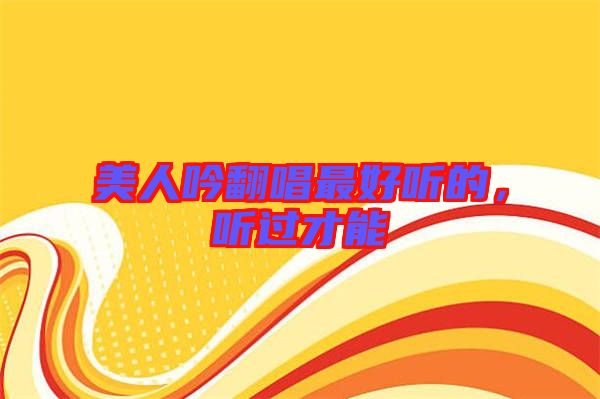 美人吟翻唱最好聽(tīng)的，聽(tīng)過(guò)才能