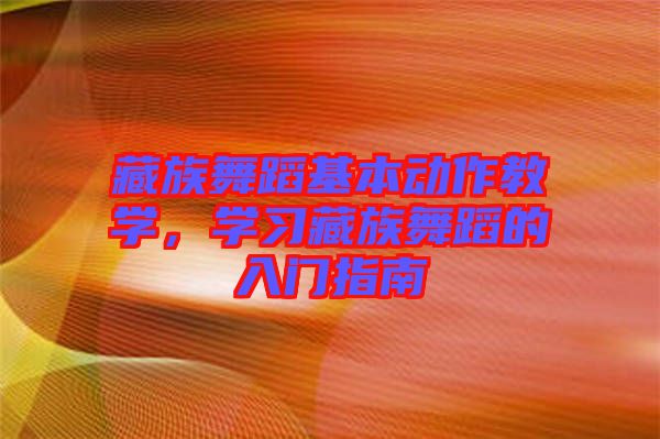 藏族舞蹈基本動(dòng)作教學(xué)，學(xué)習(xí)藏族舞蹈的入門指南